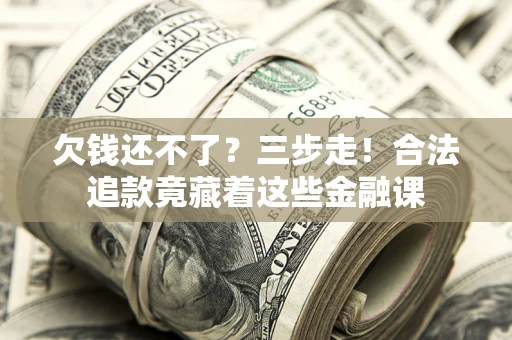 北京欠钱还不了？三步走！合法追款竟藏着这些金融课