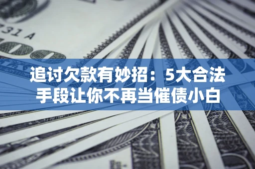 北京追讨欠款有妙招：5大合法手段让你不再当催债小白