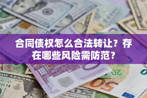 北京合同债权怎么合法转让？存在哪些风险需防范？