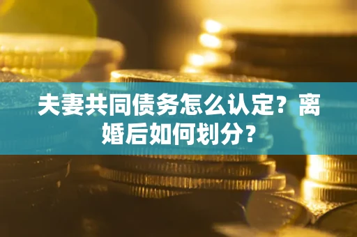 北京夫妻共同债务怎么认定？离婚后如何划分？