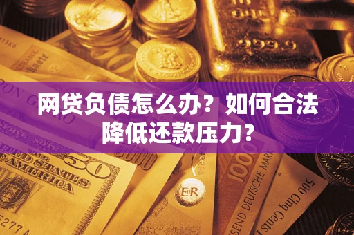 北京网贷负债怎么办？如何合法降低还款压力？