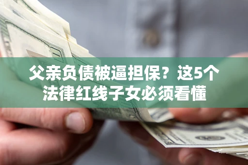 北京父亲负债被逼担保？这5个法律红线子女必须看懂