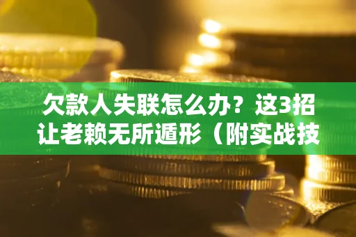 北京欠款人失联怎么办？这3招让老赖无所遁形（附实战技巧）