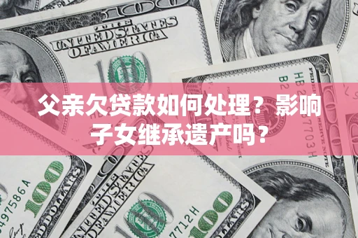 北京父亲欠贷款如何处理？影响子女继承遗产吗？