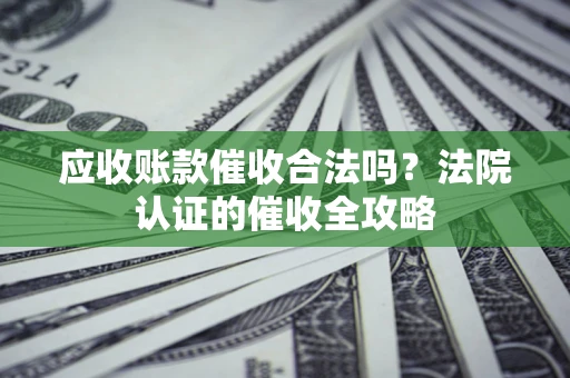 北京应收账款催收合法吗？法院认证的催收全攻略