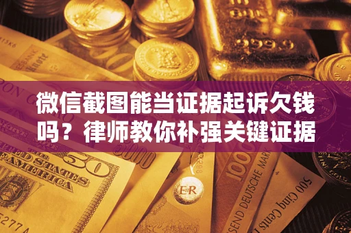 北京微信截图能当证据起诉欠钱吗？律师教你补强关键证据
