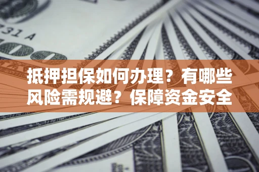 北京抵押担保如何办理？有哪些风险需规避？保障资金安全