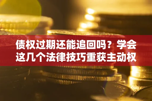 北京债权过期还能追回吗？学会这几个法律技巧重获主动权