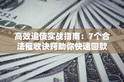 北京高效追债实战指南：7个合法催收诀窍助你快速回款