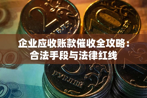 北京企业应收账款催收全攻略：合法手段与法律红线