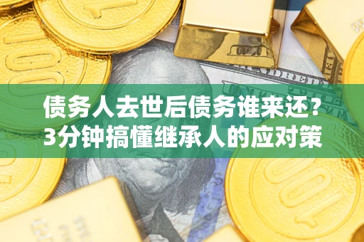 北京债务人去世后债务谁来还？3分钟搞懂继承人的应对策略