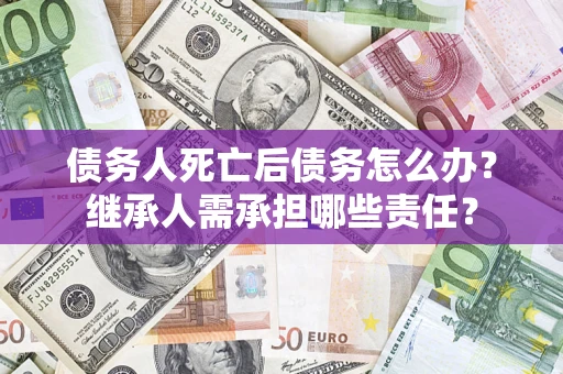 北京债务人死亡后债务怎么办？继承人需承担哪些责任？