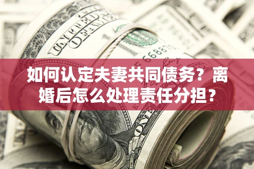 北京如何认定夫妻共同债务？离婚后怎么处理责任分担？