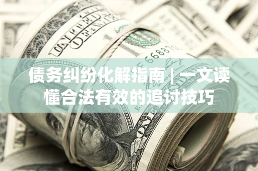 北京债务纠纷化解指南 | 一文读懂合法有效的追讨技巧