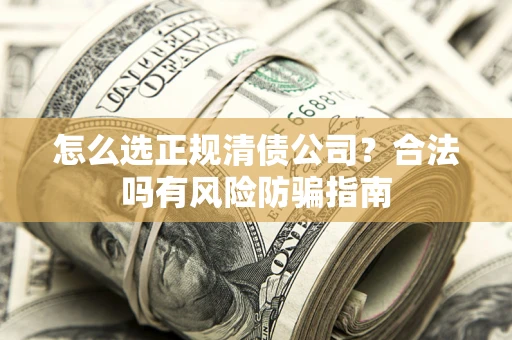北京怎么选正规清债公司？合法吗有风险防骗指南