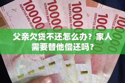 北京父亲欠贷不还怎么办？家人需要替他偿还吗？