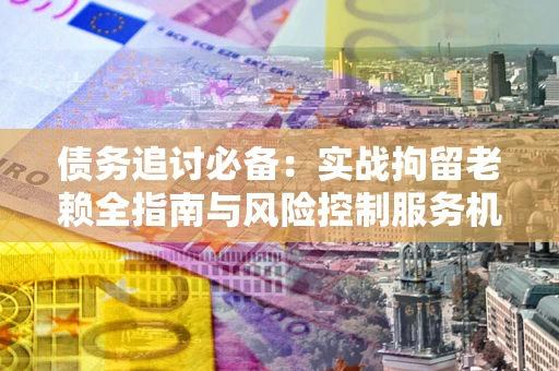 北京债务追讨必备：实战拘留老赖全指南与风险控制服务机构推荐