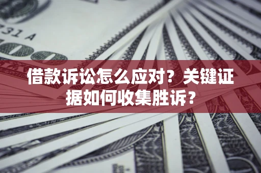 北京借款诉讼怎么应对？关键证据如何收集胜诉？