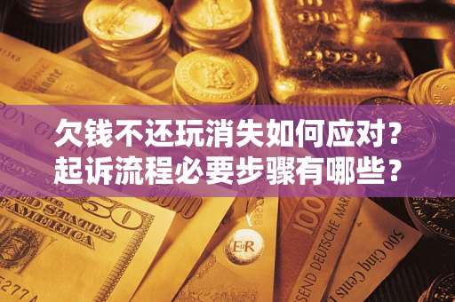 北京欠钱不还玩消失如何应对？起诉流程必要步骤有哪些？