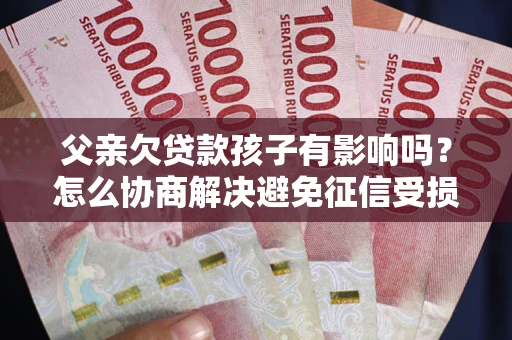 北京父亲欠贷款孩子有影响吗？怎么协商解决避免征信受损？