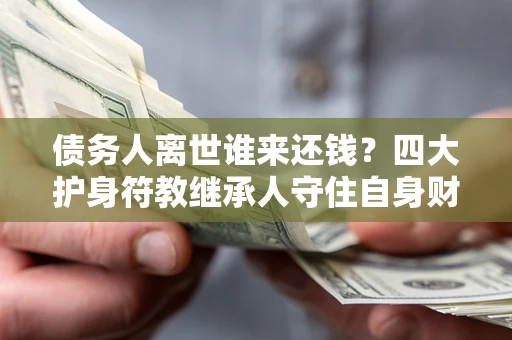 北京债务人离世谁来还钱？四大护身符教继承人守住自身财产