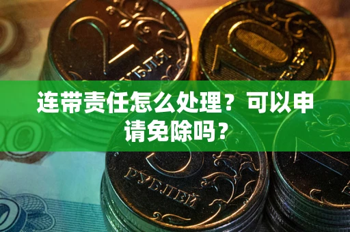 北京连带责任怎么处理？可以申请免除吗？