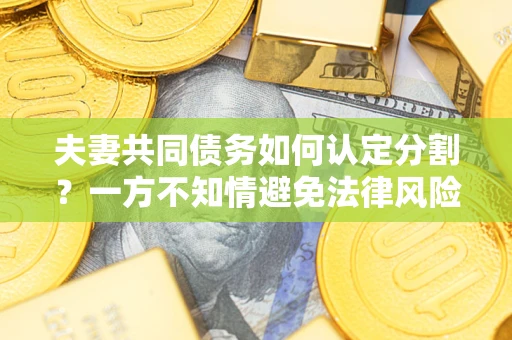 北京夫妻共同债务如何认定分割？一方不知情避免法律风险必看！
