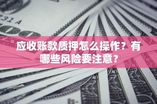 北京应收账款质押怎么操作？有哪些风险要注意？